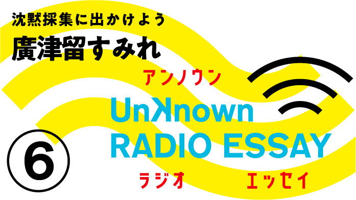 廣津留すみれ「沈黙採集に出かけよう」Unknown RADIO ESSAY #06