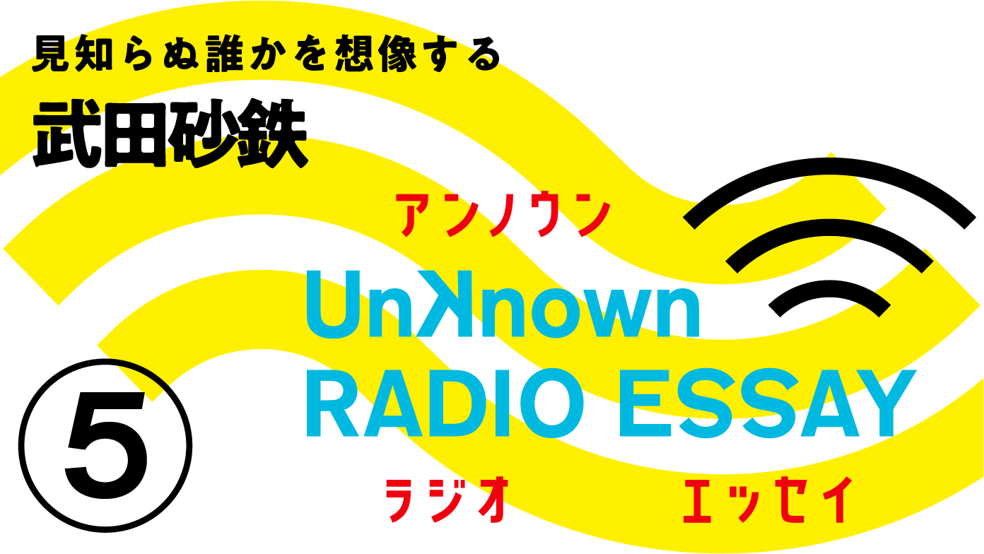 Unknown RADIO ESSAY #05 武田砂鉄「見知らぬ誰かを想像する」
