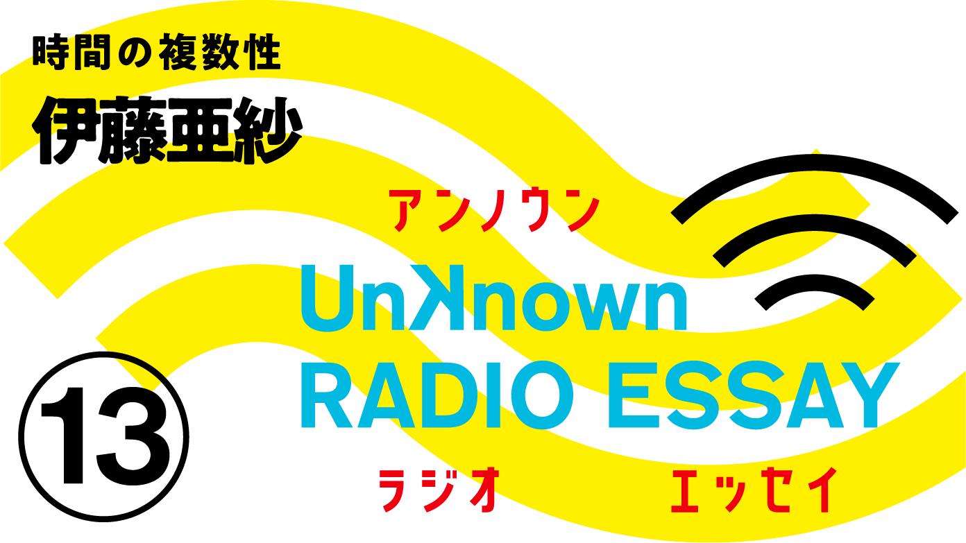伊藤亜沙「時間の複数性」Unknown RADIO ESSAY #13