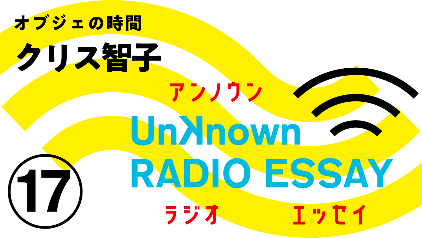 クリス智子「オブジェの時間」Unknown RADIO ESSAY #17