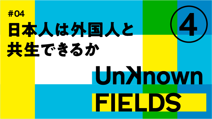 日本人は外国人と共生できるか④ UNKNOWN FIELDS #04