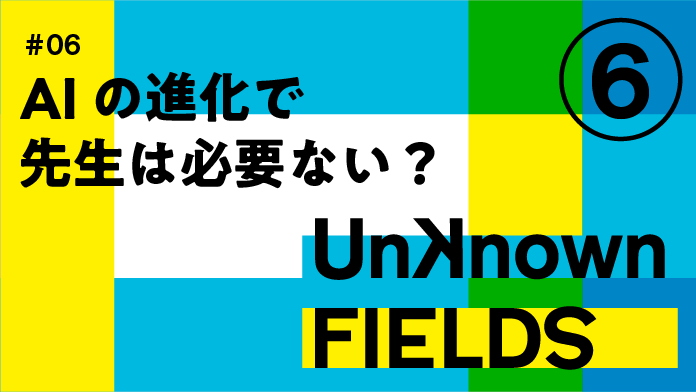 AIの進化で先生は必要ない？① UNKNOWN FIELDS #06