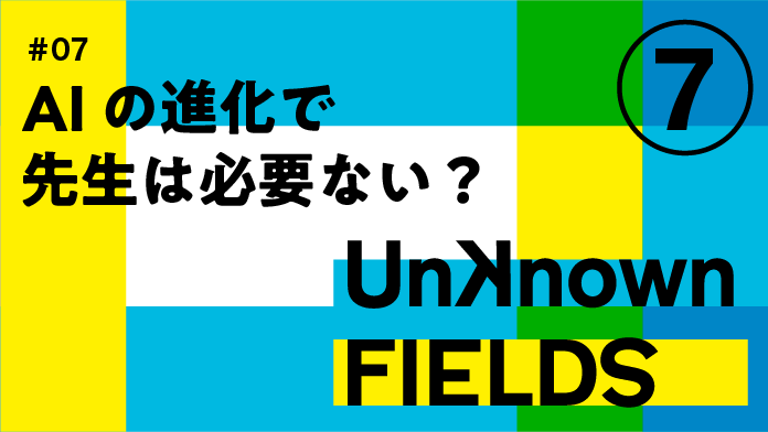 AIの進化で先生は必要ない？② UNKNOWN FIELDS #07