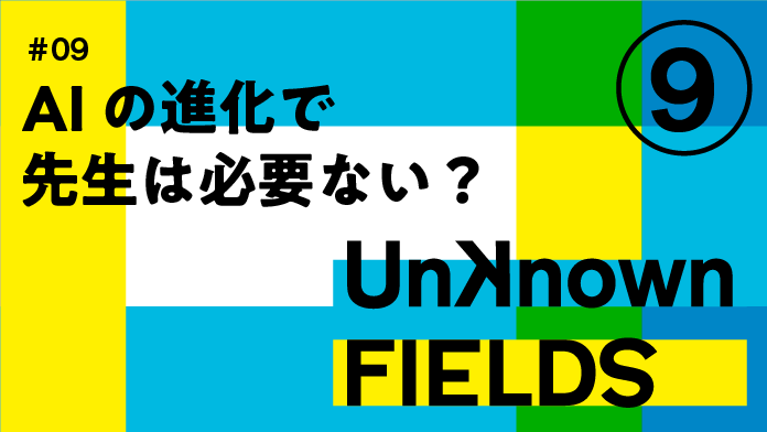 AIの進化で先生は必要ない？④ UNKNOWN FIELDS #09